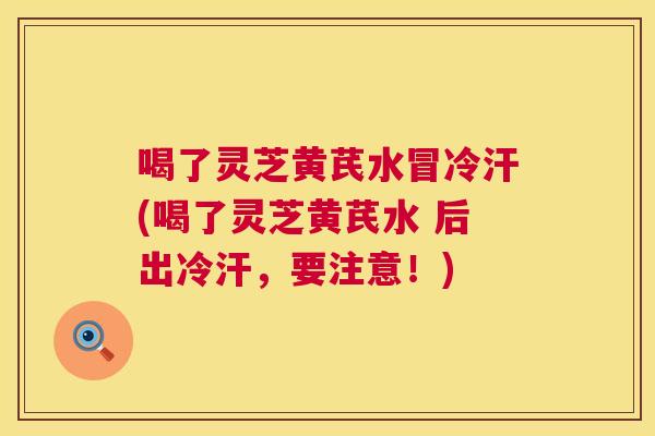 喝了灵芝黄芪水冒冷汗(喝了灵芝黄芪水 后出冷汗,要注意!) 第1张 喝了灵芝黄芪水冒冷汗(喝了灵芝黄芪水 后出冷汗,要注意!) 第1张