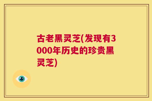 古老黑灵芝(发现有3000年历史的珍贵黑灵芝) 第1张 古老黑灵芝(发现有3000年历史的珍贵黑灵芝) 第1张