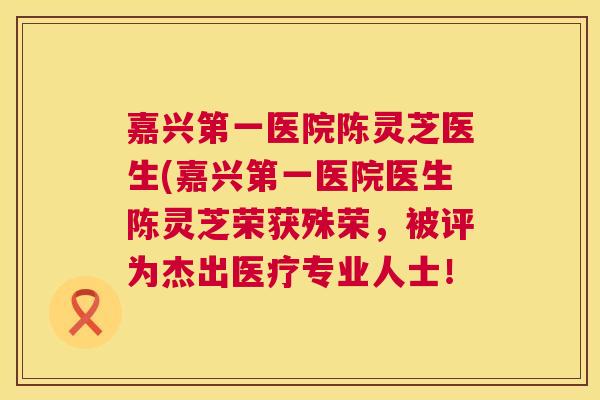 嘉兴第一医院陈灵芝医生(嘉兴第一医院医生陈灵芝荣获殊荣,被评为杰出医疗专业人士! 第1张 嘉兴第一医院陈灵芝医生(嘉兴第一医院医生陈灵芝荣获殊荣,被评为杰出医疗专业人士! 第1张