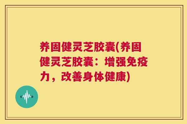 养固健灵芝胶囊(养固健灵芝胶囊:增强免疫力,改善身体健康) 第1张 养固健灵芝胶囊(养固健灵芝胶囊:增强免疫力,改善身体健康) 第1张