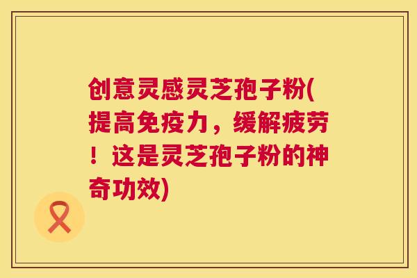 创意灵感灵芝孢子粉(提高免疫力,缓解疲劳!这是灵芝孢子粉的神奇功效) 第1张 创意灵感灵芝孢子粉(提高免疫力,缓解疲劳!这是灵芝孢子粉的神奇功效) 第1张