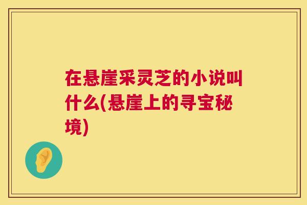 在悬崖采灵芝的小说叫什么(悬崖上的寻宝秘境)  第1张