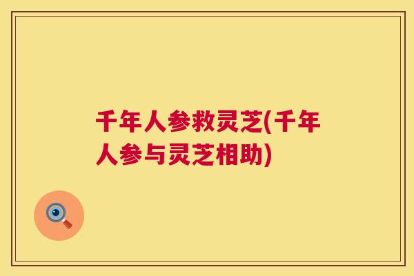 千年人参救灵芝(千年人参与灵芝相助) 第1张 千年人参救灵芝(千年人参与灵芝相助) 第1张