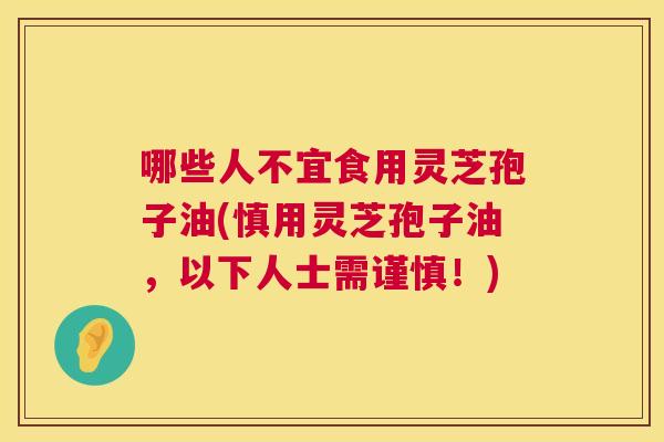 哪些人不宜食用灵芝孢子油(慎用灵芝孢子油,以下人士需谨慎!) 第1张 哪些人不宜食用灵芝孢子油(慎用灵芝孢子油,以下人士需谨慎!) 第1张