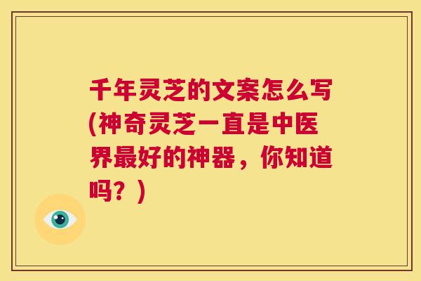 千年灵芝的文案怎么写(神奇灵芝一直是中医界最好的神器，你知道吗？)  第1张
