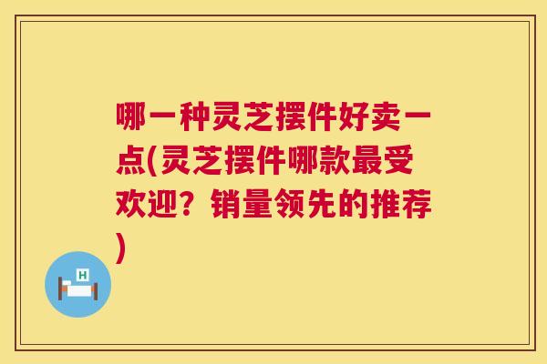 哪一种灵芝摆件好卖一点(灵芝摆件哪款最受欢迎?销量领先的推荐) 第1张 哪一种灵芝摆件好卖一点(灵芝摆件哪款最受欢迎?销量领先的推荐) 第1张