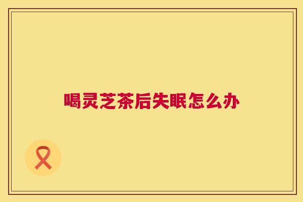 喝灵芝茶后失眠怎么办 第1张 喝灵芝茶后失眠怎么办 第1张