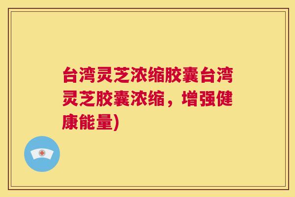 台湾灵芝浓缩胶囊台湾灵芝胶囊浓缩，增强健康能量)  第1张