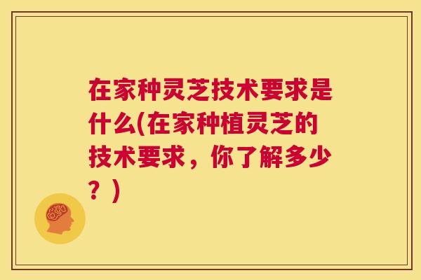 在家种灵芝技术要求是什么(在家种植灵芝的技术要求,你了解多少?) 第1张 在家种灵芝技术要求是什么(在家种植灵芝的技术要求,你了解多少?) 第1张