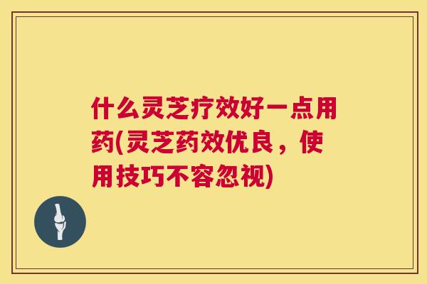 什么灵芝疗效好一点用药(灵芝药效优良，使用技巧不容忽视)  第1张