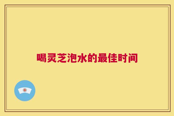 喝灵芝泡水的最佳时间 第1张 喝灵芝泡水的最佳时间 第1张