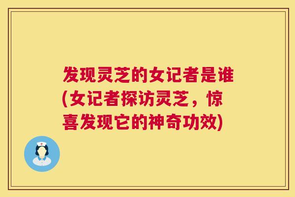 发现灵芝的女记者是谁(女记者探访灵芝,惊喜发现它的神奇功效) 第1张 发现灵芝的女记者是谁(女记者探访灵芝,惊喜发现它的神奇功效) 第1张