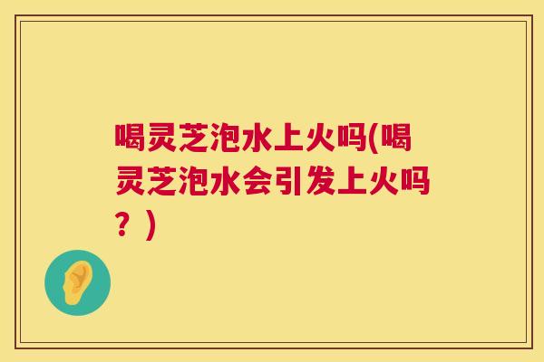 喝灵芝泡水上火吗(喝灵芝泡水会引发上火吗?) 第1张 喝灵芝泡水上火吗(喝灵芝泡水会引发上火吗?) 第1张
