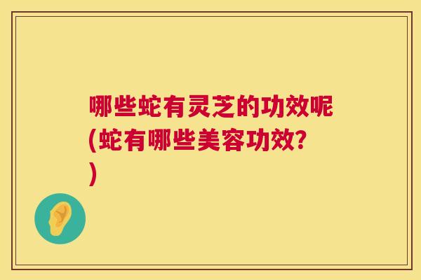 哪些蛇有灵芝的功效呢(蛇有哪些美容功效?) 第1张 哪些蛇有灵芝的功效呢(蛇有哪些美容功效?) 第1张