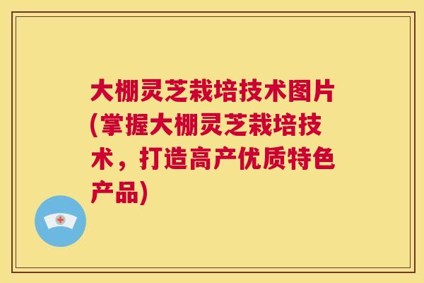 大棚灵芝栽培技术图片(掌握大棚灵芝栽培技术,打造高产优质特色产品) 第1张 大棚灵芝栽培技术图片(掌握大棚灵芝栽培技术,打造高产优质特色产品) 第1张