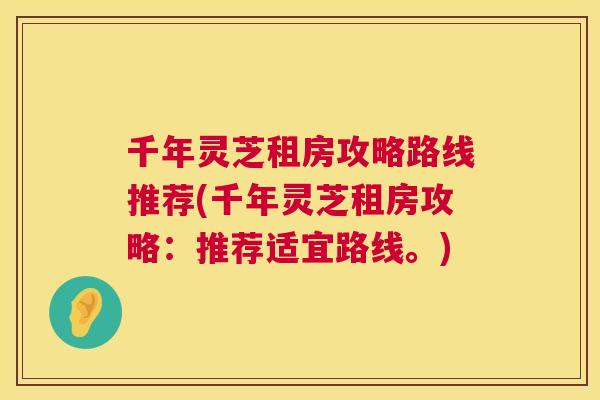 千年灵芝租房攻略路线推荐(千年灵芝租房攻略:推荐适宜路线。) 第1张 千年灵芝租房攻略路线推荐(千年灵芝租房攻略:推荐适宜路线。) 第1张
