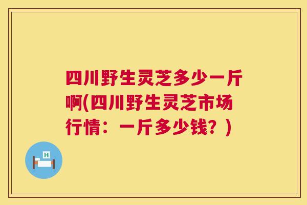 四川野生灵芝多少一斤啊(四川野生灵芝市场行情:一斤多少钱?) 第1张 四川野生灵芝多少一斤啊(四川野生灵芝市场行情:一斤多少钱?) 第1张