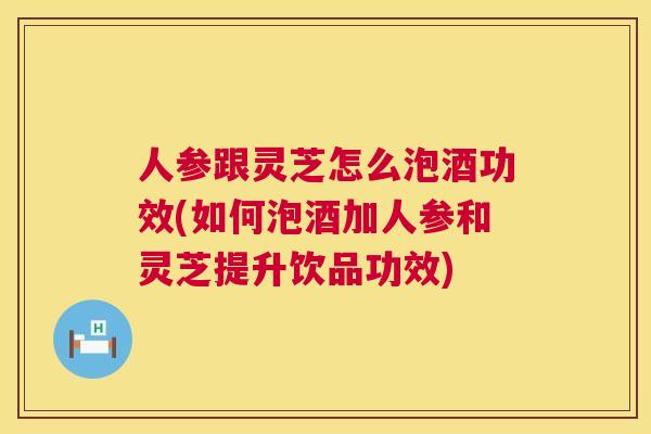 人参跟灵芝怎么泡酒功效(如何泡酒加人参和灵芝提升饮品功效)  第1张
