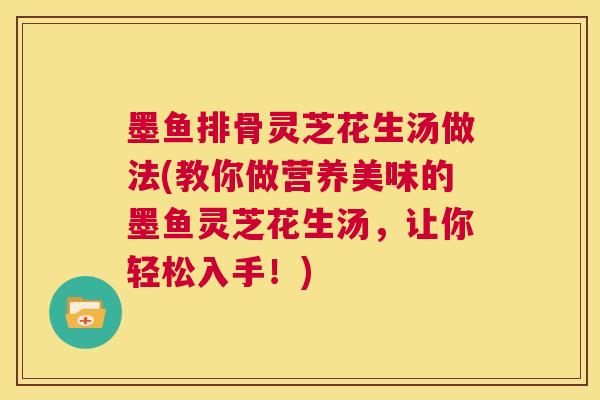 墨鱼排骨灵芝花生汤做法(教你做营养美味的墨鱼灵芝花生汤,让你轻松入手!) 第1张 墨鱼排骨灵芝花生汤做法(教你做营养美味的墨鱼灵芝花生汤,让你轻松入手!) 第1张