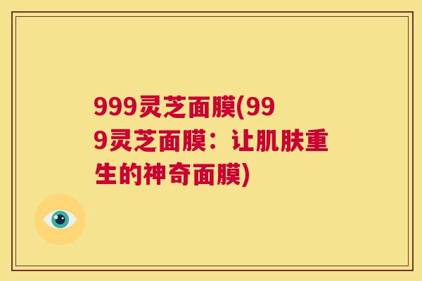 999灵芝面膜(999灵芝面膜:让肌肤重生的神奇面膜) 第1张 999灵芝面膜(999灵芝面膜:让肌肤重生的神奇面膜) 第1张
