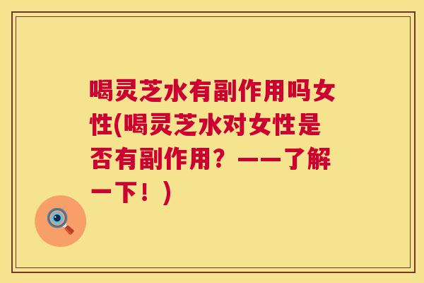 喝灵芝水有副作用吗女性(喝灵芝水对女性是否有副作用？——了解一下！)  第1张