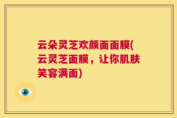 云朵灵芝欢颜面面膜(云灵芝面膜,让你肌肤笑容满面) 第1张 云朵灵芝欢颜面面膜(云灵芝面膜,让你肌肤笑容满面) 第1张