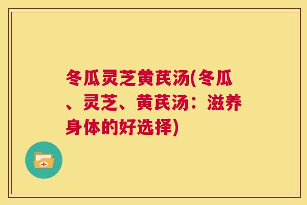 冬瓜灵芝黄芪汤(冬瓜、灵芝、黄芪汤:滋养身体的好选择) 第1张 冬瓜灵芝黄芪汤(冬瓜、灵芝、黄芪汤:滋养身体的好选择) 第1张