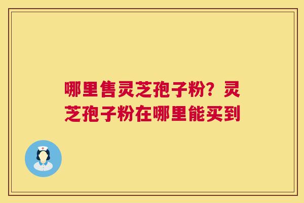 哪里售灵芝孢子粉?灵芝孢子粉在哪里能买到 第1张 哪里售灵芝孢子粉?灵芝孢子粉在哪里能买到 第1张