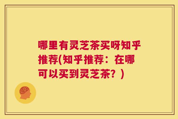 哪里有灵芝茶买呀知乎推荐(知乎推荐:在哪可以买到灵芝茶?) 第1张 哪里有灵芝茶买呀知乎推荐(知乎推荐:在哪可以买到灵芝茶?) 第1张