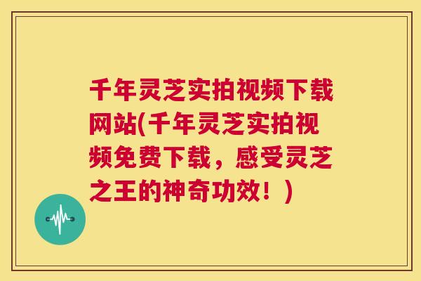 千年灵芝实拍视频下载网站(千年灵芝实拍视频免费下载,感受灵芝之王的神奇功效!) 第1张 千年灵芝实拍视频下载网站(千年灵芝实拍视频免费下载,感受灵芝之王的神奇功效!) 第1张