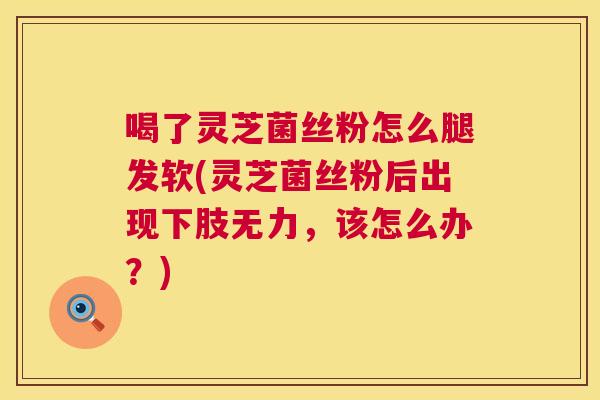 喝了灵芝菌丝粉怎么腿发软(灵芝菌丝粉后出现下肢无力,该怎么办?) 第1张 喝了灵芝菌丝粉怎么腿发软(灵芝菌丝粉后出现下肢无力,该怎么办?) 第1张