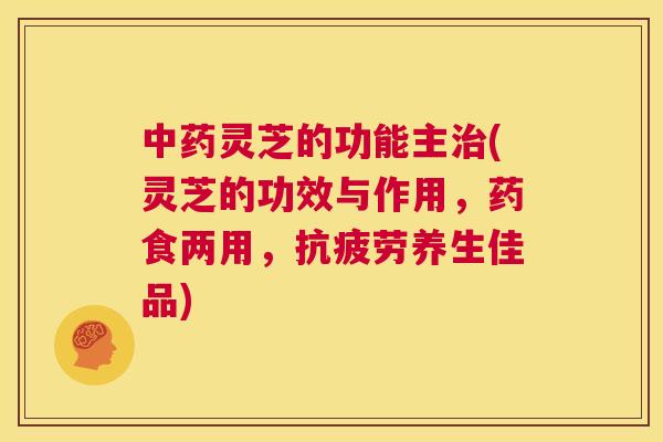 中药灵芝的功能主治(灵芝的功效与作用,药食两用,抗疲劳养生佳品) 第1张 中药灵芝的功能主治(灵芝的功效与作用,药食两用,抗疲劳养生佳品) 第1张