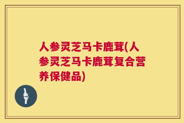 人参灵芝马卡鹿茸(人参灵芝马卡鹿茸复合营养保健品) 第1张 人参灵芝马卡鹿茸(人参灵芝马卡鹿茸复合营养保健品) 第1张