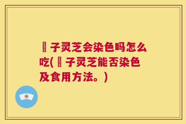 垉子灵芝会染色吗怎么吃(垉子灵芝能否染色及食用方法。) 第1张 垉子灵芝会染色吗怎么吃(垉子灵芝能否染色及食用方法。) 第1张