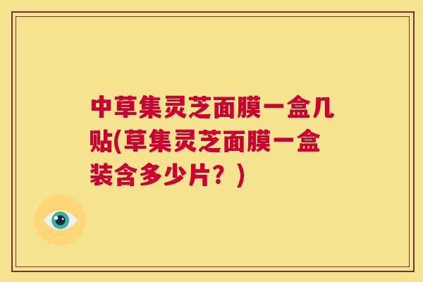 中草集灵芝面膜一盒几贴(草集灵芝面膜一盒装含多少片？)  第1张