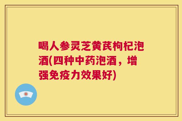 喝人参灵芝黄芪枸杞泡酒(四种中药泡酒,增强免疫力效果好) 第1张 喝人参灵芝黄芪枸杞泡酒(四种中药泡酒,增强免疫力效果好) 第1张