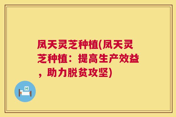 凤天灵芝种植(凤天灵芝种植：提高生产效益，助力脱贫攻坚)  第1张