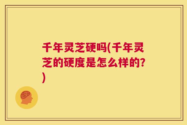 千年灵芝硬吗(千年灵芝的硬度是怎么样的?) 第1张 千年灵芝硬吗(千年灵芝的硬度是怎么样的?) 第1张