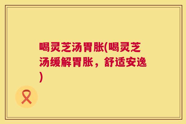 喝灵芝汤胃胀(喝灵芝汤缓解胃胀,舒适安逸) 第1张 喝灵芝汤胃胀(喝灵芝汤缓解胃胀,舒适安逸) 第1张
