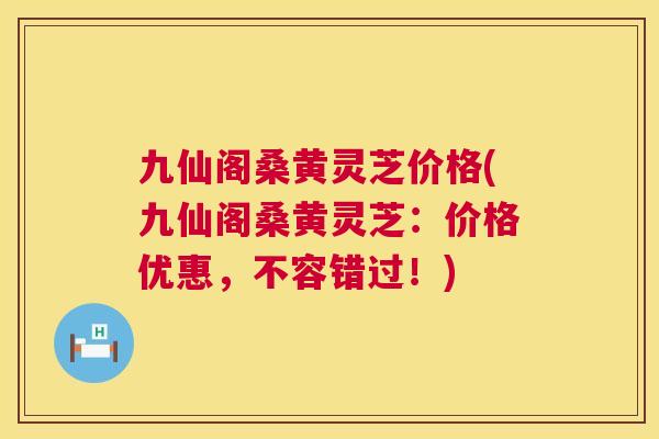 九仙阁桑黄灵芝价格(九仙阁桑黄灵芝:价格优惠,不容错过!) 第1张 九仙阁桑黄灵芝价格(九仙阁桑黄灵芝:价格优惠,不容错过!) 第1张