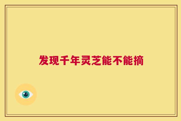 发现千年灵芝能不能摘  第1张
