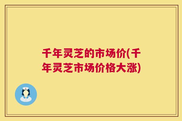 千年灵芝的市场价(千年灵芝市场价格大涨) 第1张 千年灵芝的市场价(千年灵芝市场价格大涨) 第1张