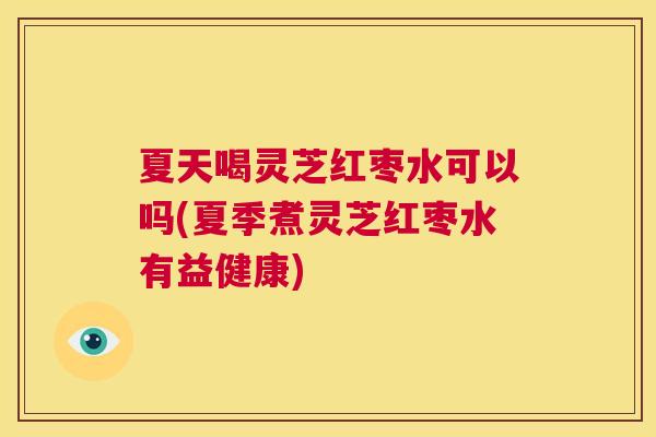 夏天喝灵芝红枣水可以吗(夏季煮灵芝红枣水有益健康) 第1张 夏天喝灵芝红枣水可以吗(夏季煮灵芝红枣水有益健康) 第1张