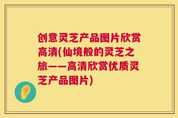 创意灵芝产品图片欣赏高清(仙境般的灵芝之旅——高清欣赏优质灵芝产品图片) 第1张 创意灵芝产品图片欣赏高清(仙境般的灵芝之旅——高清欣赏优质灵芝产品图片) 第1张