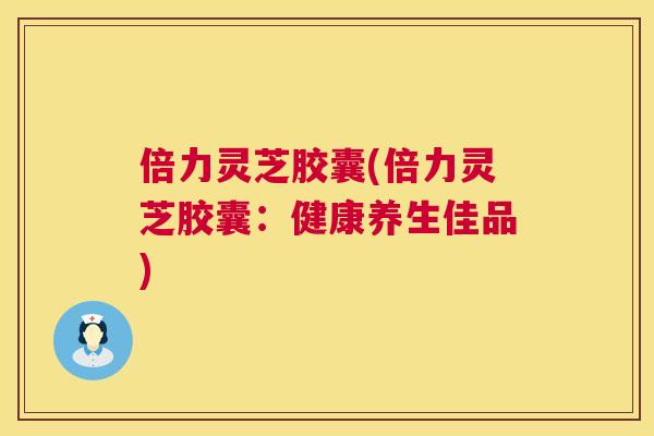 倍力灵芝胶囊(倍力灵芝胶囊:健康养生佳品) 第1张 倍力灵芝胶囊(倍力灵芝胶囊:健康养生佳品) 第1张