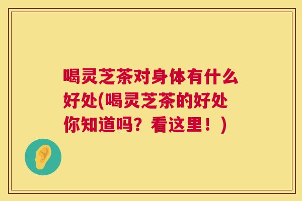 喝灵芝茶对身体有什么好处(喝灵芝茶的好处你知道吗?看这里!) 第1张 喝灵芝茶对身体有什么好处(喝灵芝茶的好处你知道吗?看这里!) 第1张