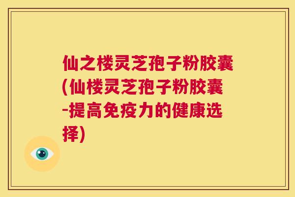 仙之楼灵芝孢子粉胶囊(仙楼灵芝孢子粉胶囊-提高免疫力的健康选择) 第1张 仙之楼灵芝孢子粉胶囊(仙楼灵芝孢子粉胶囊-提高免疫力的健康选择) 第1张