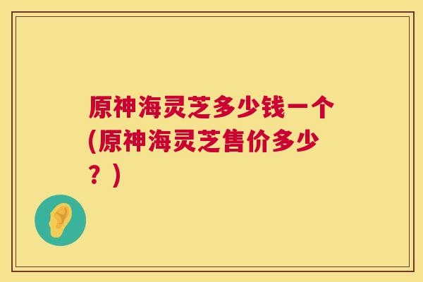 原神海灵芝多少钱一个(原神海灵芝售价多少？)  第1张