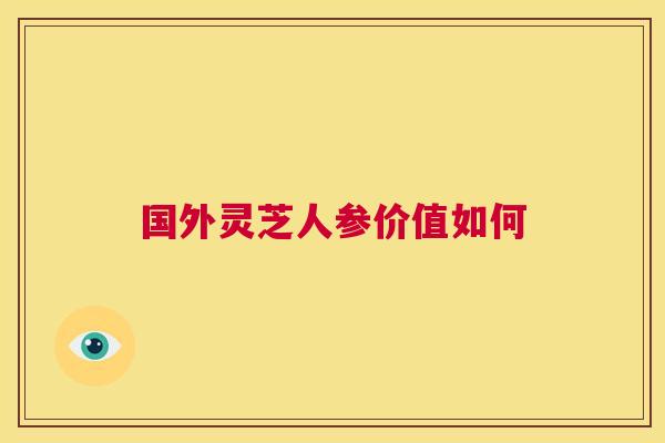 国外灵芝人参价值如何 第1张 国外灵芝人参价值如何 第1张