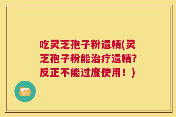 吃灵芝孢子粉遗精(灵芝孢子粉能治疗遗精？反正不能过度使用！)  第1张